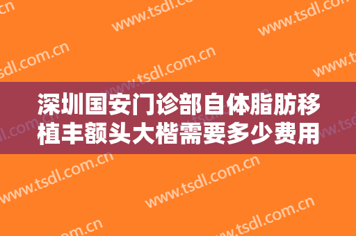 深圳国安门诊部自体脂肪移植丰额头大楷需要多少费用?贵不贵?