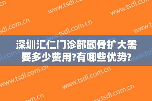 深圳汇仁门诊部颧骨扩大需要多少费用?有哪些优势?