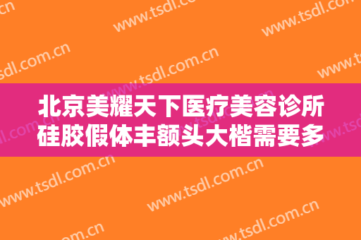 北京美耀天下医疗美容诊所硅胶假体丰额头大楷需要多少钱?可靠吗?