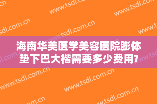 海南华美医学美容医院膨体垫下巴大楷需要多少费用?靠谱吗?