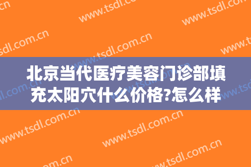 北京当代医疗美容门诊部填充太阳穴什么价格?怎么样?(北京面部脂肪填充)