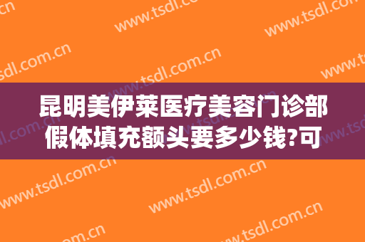 昆明美伊莱医疗美容门诊部假体填充额头要多少钱?可靠吗?(昆明美伊莱整形)