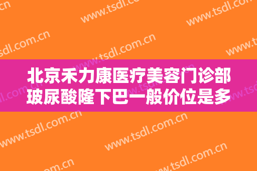 北京禾力康医疗美容门诊部玻尿酸隆下巴一般价位是多少费用?有哪些优势?