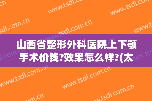 山西省整形外科医院上下颚手术价钱?效果怎么样?(太原面部整形手术)
