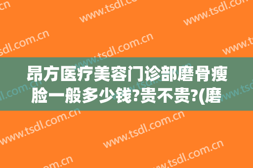 昂方医疗美容门诊部磨骨瘦脸一般多少钱?贵不贵?(磨骨整容术费用)