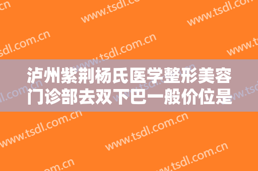 泸州紫荆杨氏医学整形美容门诊部去双下巴一般价位是多少?怎么样?