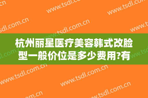 杭州丽星医疗美容韩式改脸型一般价位是多少费用?有哪些优势?(杭州韩式整形美容医院)