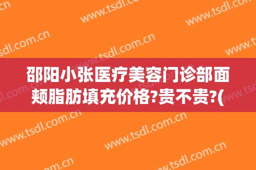 邵阳小张医疗美容门诊部面颊脂肪填充价格?贵不贵?(邵阳市中心医院美容整形)