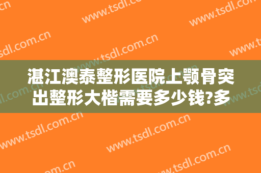 湛江澳泰整形医院上颚骨突出整形大楷需要多少钱?多长时间恢复?