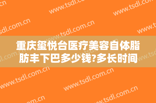 重庆玺悦台医疗美容自体脂肪丰下巴多少钱?多长时间恢复?