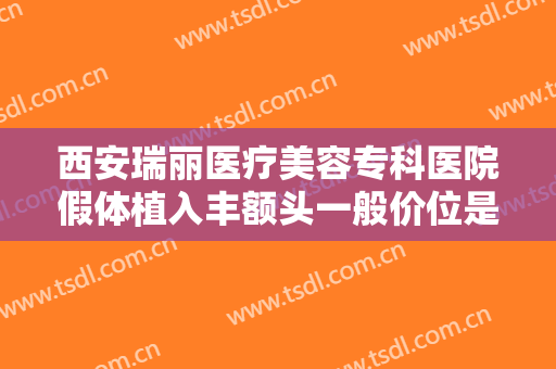 西安瑞丽医疗美容专科医院假体植入丰额头一般价位是多少钱?有哪些优势?