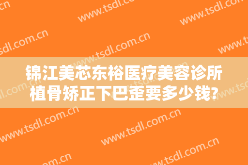 锦江美芯东裕医疗美容诊所植骨矫正下巴歪要多少钱?贵不贵?