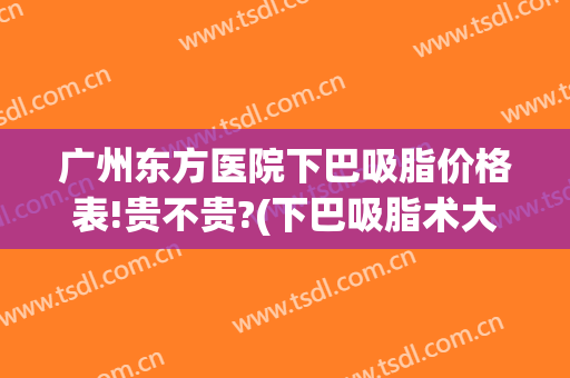 广州东方医院下巴吸脂价格表!贵不贵?(下巴吸脂术大概多少钱)