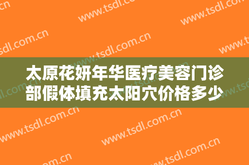 太原花妍年华医疗美容门诊部假体填充太阳穴价格多少钱?需要多久恢复?