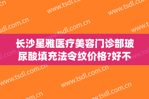 长沙星雅医疗美容门诊部玻尿酸填充法令纹价格?好不好?(长沙星雅整形医生)