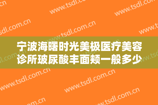 宁波海曙时光美极医疗美容诊所玻尿酸丰面颊一般多少费用?多长时间恢复?