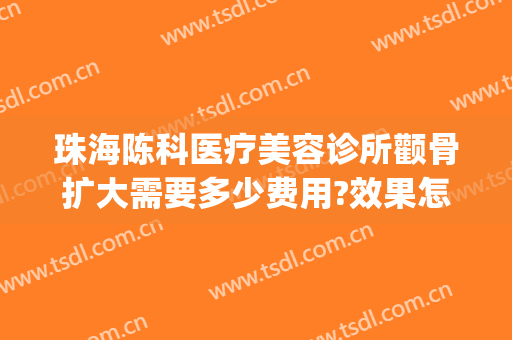 珠海陈科医疗美容诊所颧骨扩大需要多少费用?效果怎么样?(珠海陈科整形医院)