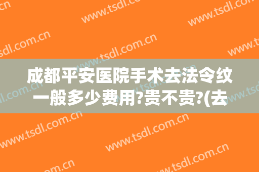 成都平安医院手术去法令纹一般多少费用?贵不贵?(去法令纹手术多少钱呢)