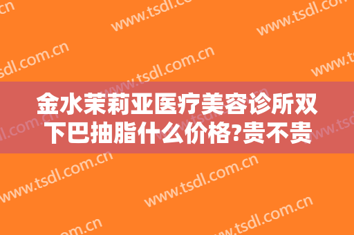 金水茉莉亚医疗美容诊所双下巴抽脂什么价格?贵不贵?