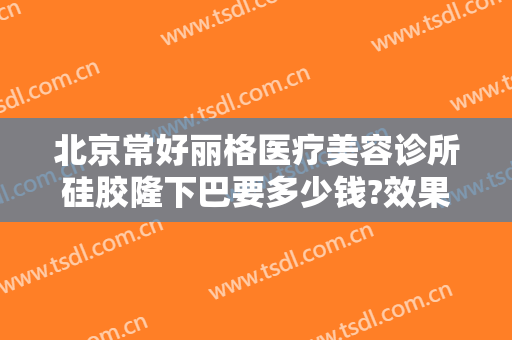 北京常好丽格医疗美容诊所硅胶隆下巴要多少钱?效果怎么样?