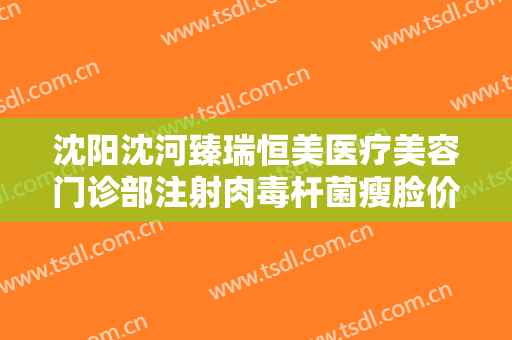 沈阳沈河臻瑞恒美医疗美容门诊部注射肉毒杆菌瘦脸价格多少钱?可靠吗?
