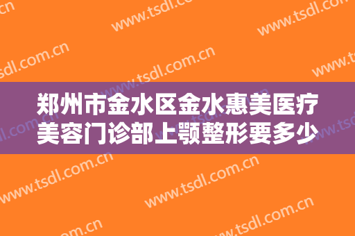 郑州市金水区金水惠美医疗美容门诊部上颚整形要多少钱?多长时间恢复?