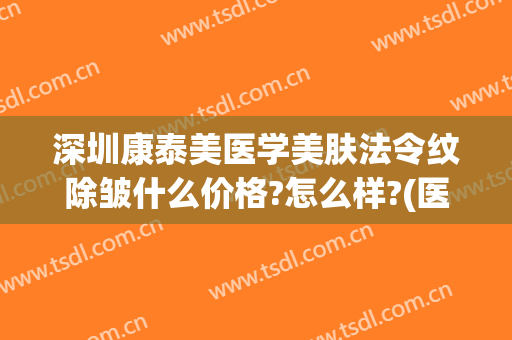 深圳康泰美医学美肤法令纹除皱什么价格?怎么样?(医美祛法令纹最好的方法)