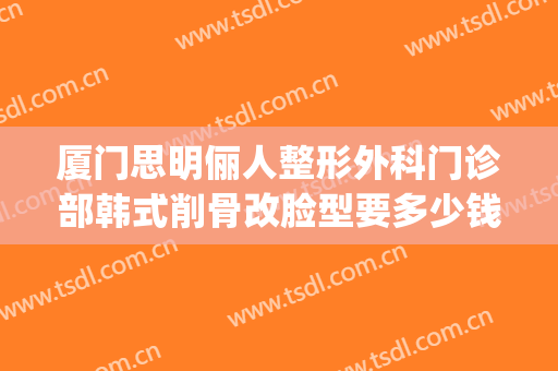 厦门思明俪人整形外科门诊部韩式削骨改脸型要多少钱?怎么样?(厦门思明脸博士整形外科)