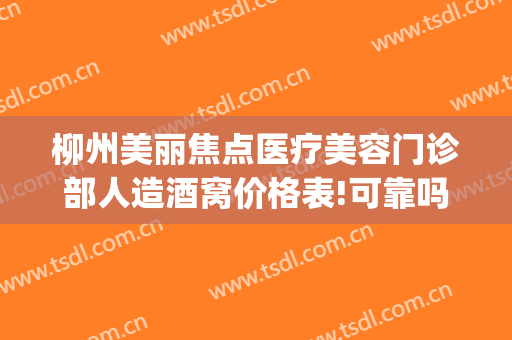 柳州美丽焦点医疗美容门诊部人造酒窝价格表!可靠吗?(柳州医疗美容整形)