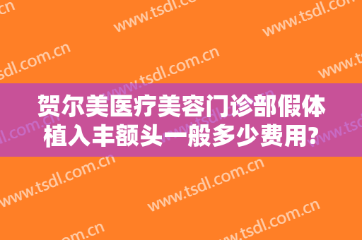 贺尔美医疗美容门诊部假体植入丰额头一般多少费用?好不好?