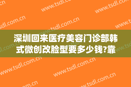 深圳回来医疗美容门诊部韩式微创改脸型要多少钱?靠谱吗?(微整形外科医院)