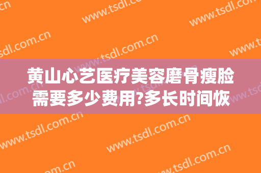 黄山心艺医疗美容磨骨瘦脸需要多少费用?多长时间恢复?(瘦脸磨骨要多少钱)