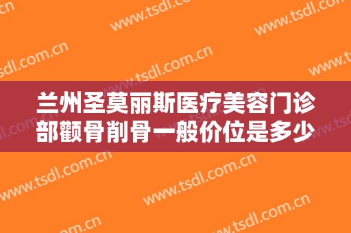 兰州圣莫丽斯医疗美容门诊部颧骨削骨一般价位是多少?可靠吗?