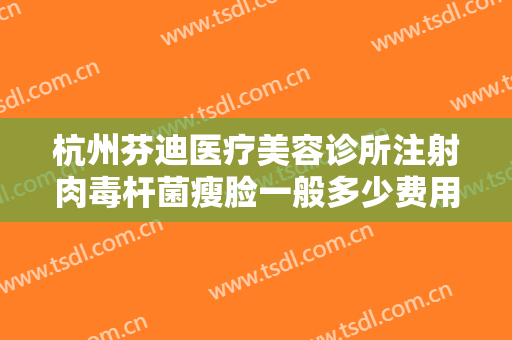 杭州芬迪医疗美容诊所注射肉毒杆菌瘦脸一般多少费用?好不好?