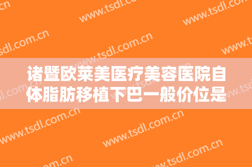 诸暨欧莱美医疗美容医院自体脂肪移植下巴一般价位是多少?多长时间恢复?