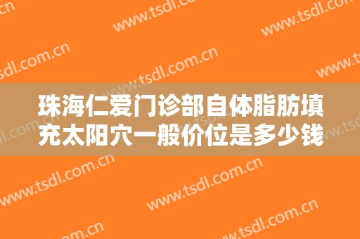 珠海仁爱门诊部自体脂肪填充太阳穴一般价位是多少钱?需要多久恢复?