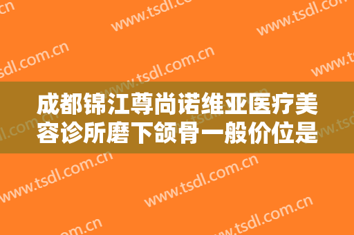 成都锦江尊尚诺维亚医疗美容诊所磨下颌骨一般价位是多少钱?多长时间恢复?
