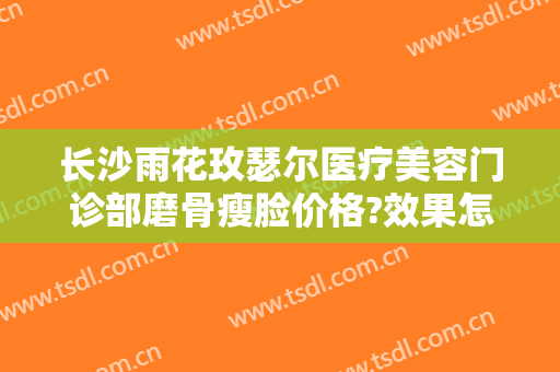 长沙雨花玫瑟尔医疗美容门诊部磨骨瘦脸价格?效果怎么样?