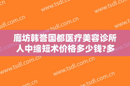 廊坊韩誉国都医疗美容诊所人中缩短术价格多少钱?多长时间恢复?