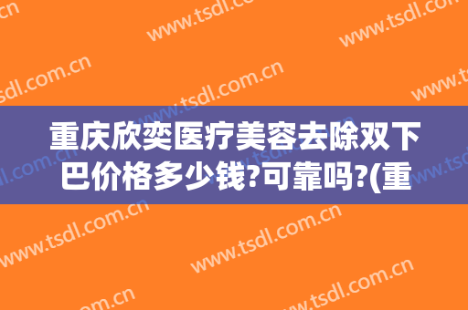 重庆欣奕医疗美容去除双下巴价格多少钱?可靠吗?(重庆欣奕除疤医院地址)