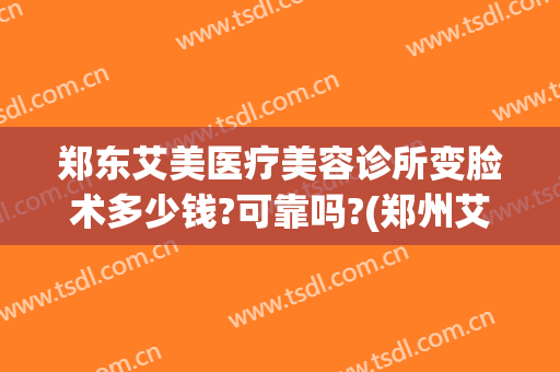 郑东艾美医疗美容诊所变脸术多少钱?可靠吗?(郑州艾美整形美容医院是正规的吗)