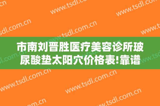 市南刘晋胜医疗美容诊所玻尿酸垫太阳穴价格表!靠谱吗?