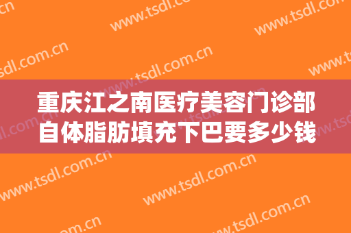 重庆江之南医疗美容门诊部自体脂肪填充下巴要多少钱?可靠吗?(重庆面部脂肪填充最好的医院)