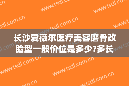 长沙爱薇尔医疗美容磨骨改脸型一般价位是多少?多长时间恢复?(长沙爱微尔医学整形)