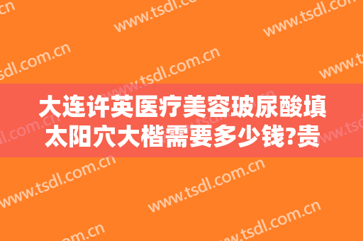 大连许英医疗美容玻尿酸填太阳穴大楷需要多少钱?贵不贵?