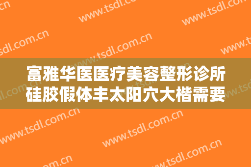 富雅华医医疗美容整形诊所硅胶假体丰太阳穴大楷需要多少钱?需要多久恢复?