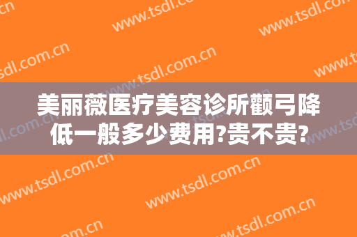 美丽薇医疗美容诊所颧弓降低一般多少费用?贵不贵?