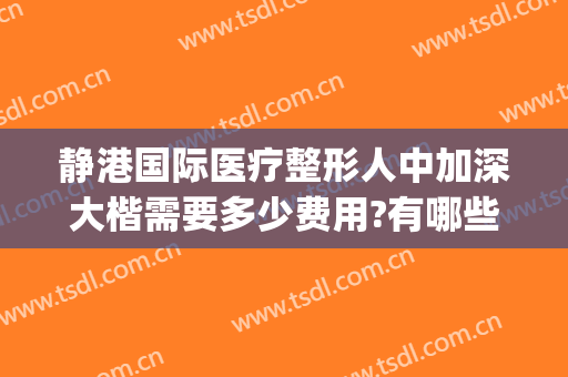 静港国际医疗整形人中加深大楷需要多少费用?有哪些优势?(上海港华医院整形口碑)