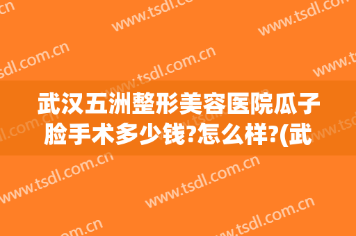 武汉五洲整形美容医院瓜子脸手术多少钱?怎么样?(武汉五洲整形美容医院瓜子脸手术多少钱?怎么样做)