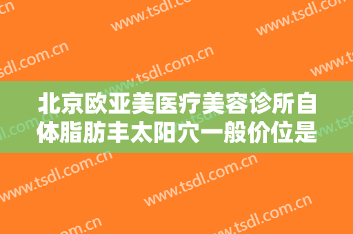 北京欧亚美医疗美容诊所自体脂肪丰太阳穴一般价位是多少?效果怎么样?